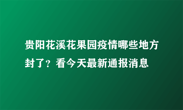 贵阳花溪花果园疫情哪些地方封了？看今天最新通报消息