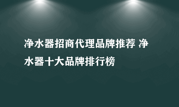 净水器招商代理品牌推荐 净水器十大品牌排行榜