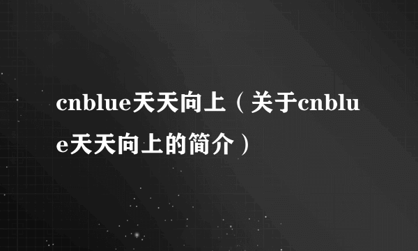 cnblue天天向上（关于cnblue天天向上的简介）