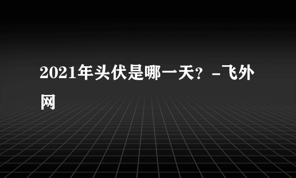 2021年头伏是哪一天？-飞外网