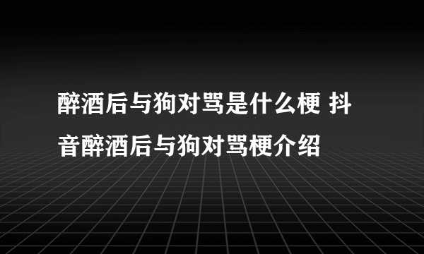 醉酒后与狗对骂是什么梗 抖音醉酒后与狗对骂梗介绍