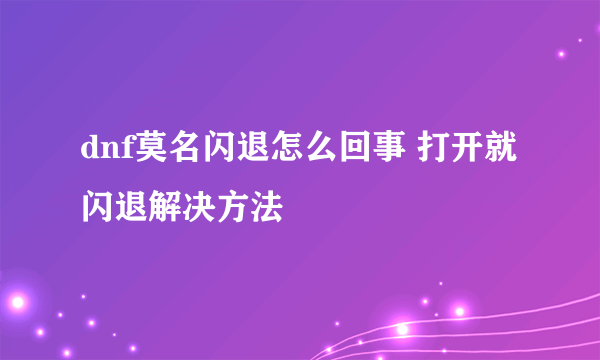 dnf莫名闪退怎么回事 打开就闪退解决方法