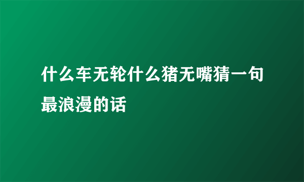 什么车无轮什么猪无嘴猜一句最浪漫的话