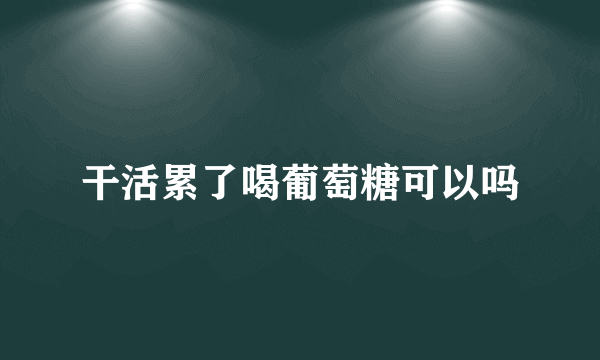 干活累了喝葡萄糖可以吗