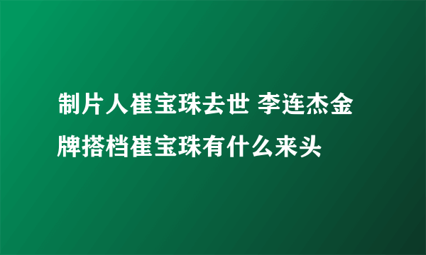 制片人崔宝珠去世 李连杰金牌搭档崔宝珠有什么来头