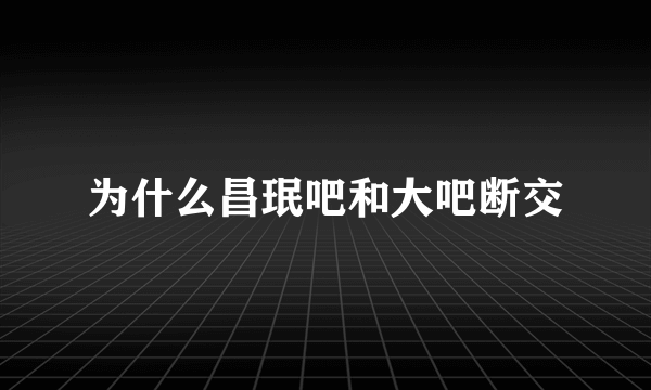 为什么昌珉吧和大吧断交