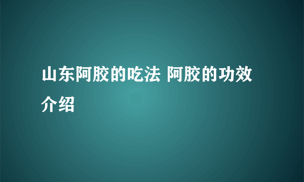 山东阿胶的吃法 阿胶的功效介绍