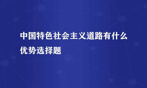 中国特色社会主义道路有什么优势选择题