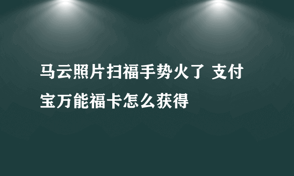 马云照片扫福手势火了 支付宝万能福卡怎么获得