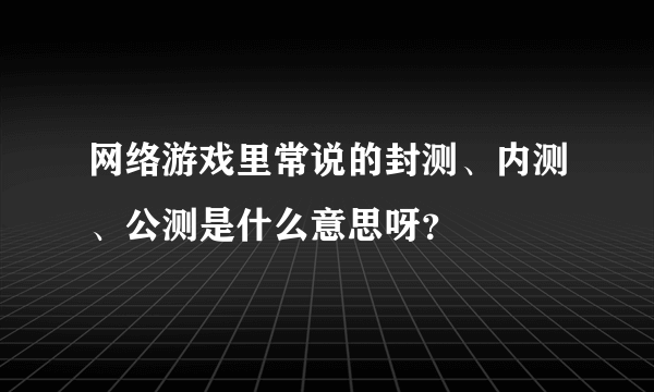 网络游戏里常说的封测、内测、公测是什么意思呀？