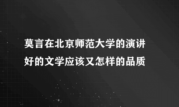 莫言在北京师范大学的演讲 好的文学应该又怎样的品质