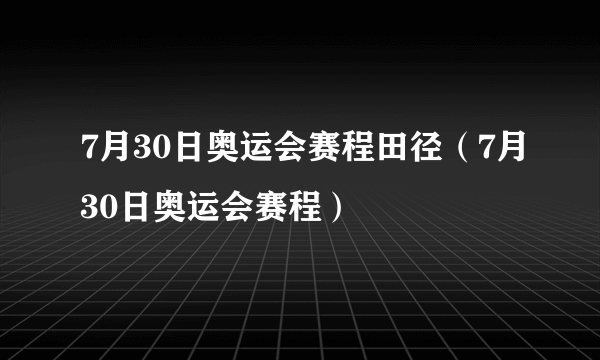 7月30日奥运会赛程田径（7月30日奥运会赛程）