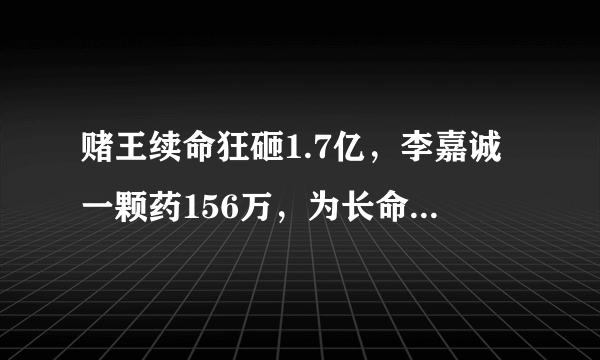 赌王续命狂砸1.7亿，李嘉诚一颗药156万，为长命百岁富豪不择手段