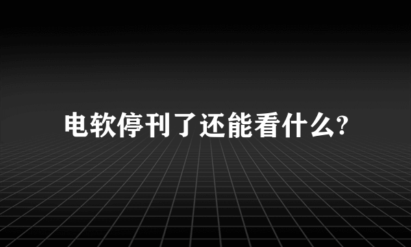 电软停刊了还能看什么?