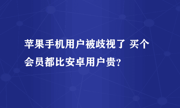 苹果手机用户被歧视了 买个会员都比安卓用户贵？