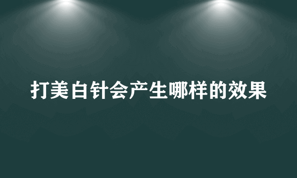 打美白针会产生哪样的效果