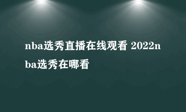 nba选秀直播在线观看 2022nba选秀在哪看