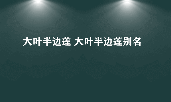 大叶半边莲 大叶半边莲别名