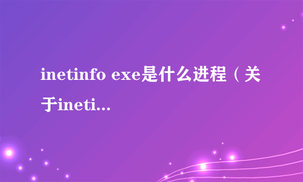 inetinfo exe是什么进程（关于inetinfo exe是什么进程的简介）