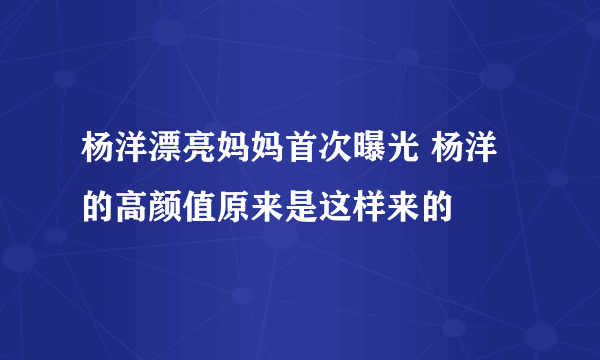 杨洋漂亮妈妈首次曝光 杨洋的高颜值原来是这样来的