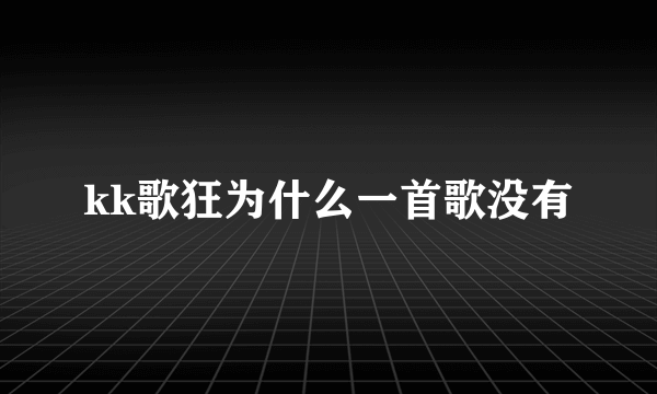 kk歌狂为什么一首歌没有