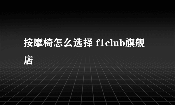 按摩椅怎么选择 f1club旗舰店