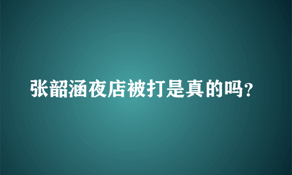 张韶涵夜店被打是真的吗？