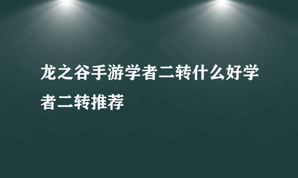 龙之谷手游学者二转什么好学者二转推荐