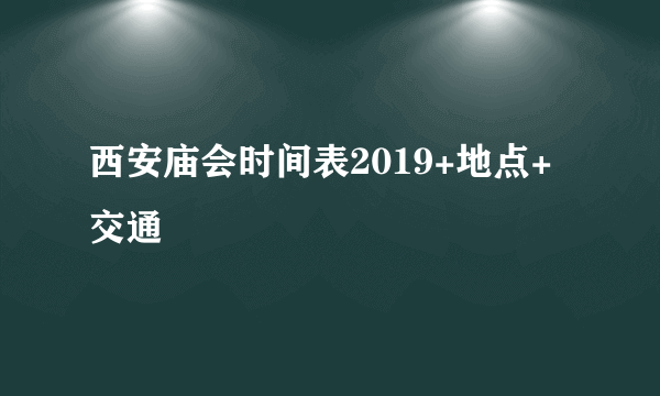 西安庙会时间表2019+地点+交通