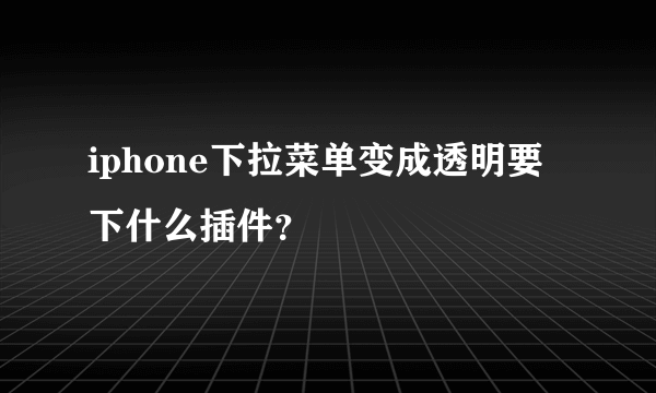 iphone下拉菜单变成透明要下什么插件？