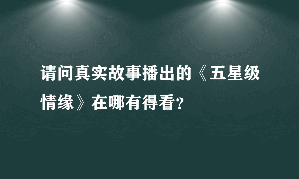 请问真实故事播出的《五星级情缘》在哪有得看？