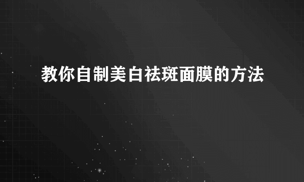 教你自制美白祛斑面膜的方法