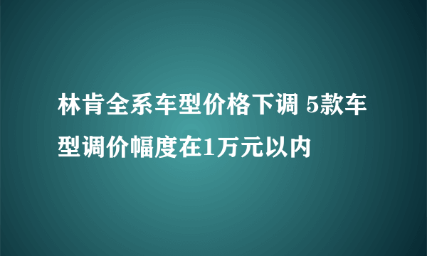 林肯全系车型价格下调 5款车型调价幅度在1万元以内