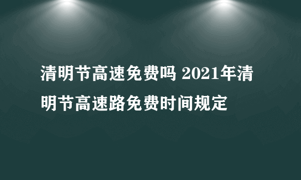 清明节高速免费吗 2021年清明节高速路免费时间规定