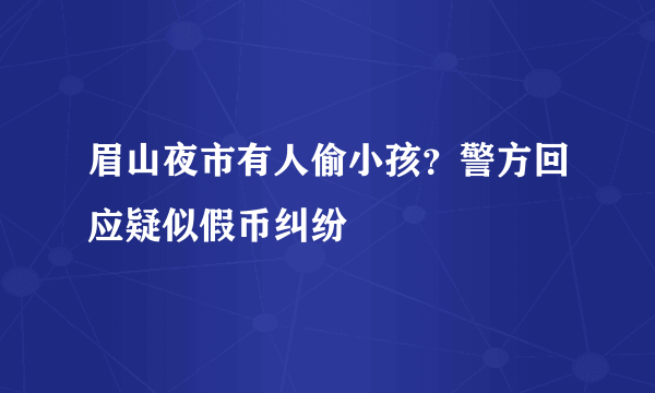 眉山夜市有人偷小孩？警方回应疑似假币纠纷