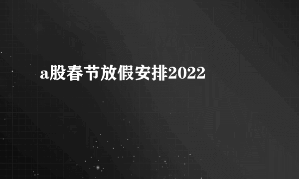 a股春节放假安排2022 