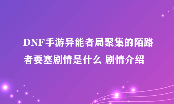 DNF手游异能者局聚集的陌路者要塞剧情是什么 剧情介绍