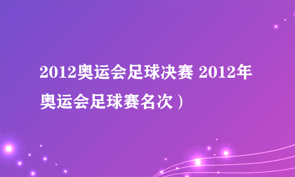 2012奥运会足球决赛 2012年奥运会足球赛名次）