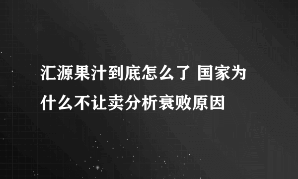 汇源果汁到底怎么了 国家为什么不让卖分析衰败原因