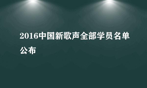 2016中国新歌声全部学员名单公布