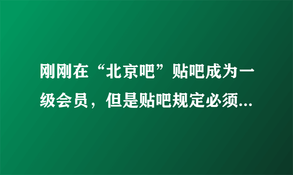 刚刚在“北京吧”贴吧成为一级会员，但是贴吧规定必须4级以上才能恢复和发帖，我一级现在什么也做不了