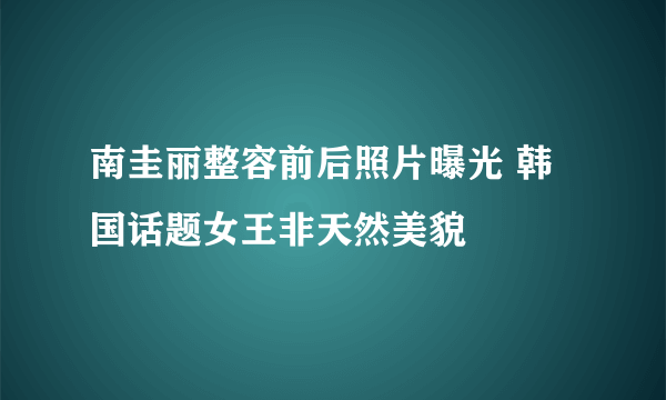 南圭丽整容前后照片曝光 韩国话题女王非天然美貌