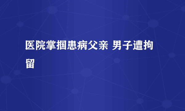 医院掌掴患病父亲 男子遭拘留