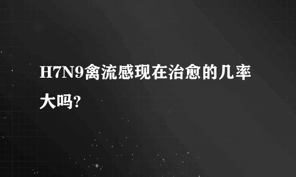 H7N9禽流感现在治愈的几率大吗?