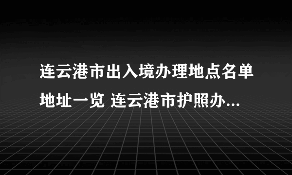 连云港市出入境办理地点名单地址一览 连云港市护照办证点地址