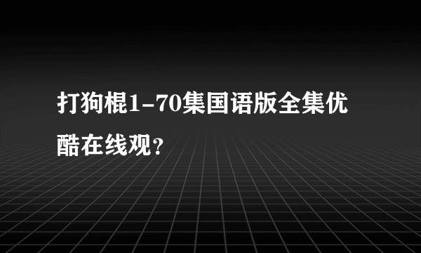 打狗棍1-70集国语版全集优酷在线观？