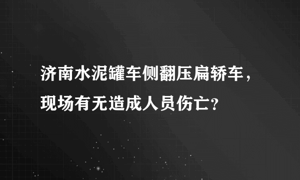 济南水泥罐车侧翻压扁轿车，现场有无造成人员伤亡？