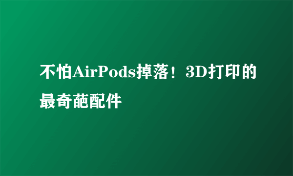 不怕AirPods掉落！3D打印的最奇葩配件