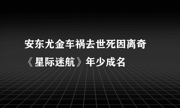 安东尤金车祸去世死因离奇  《星际迷航》年少成名