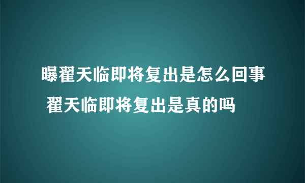 曝翟天临即将复出是怎么回事 翟天临即将复出是真的吗